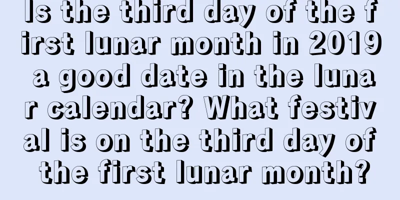 Is the third day of the first lunar month in 2019 a good date in the lunar calendar? What festival is on the third day of the first lunar month?
