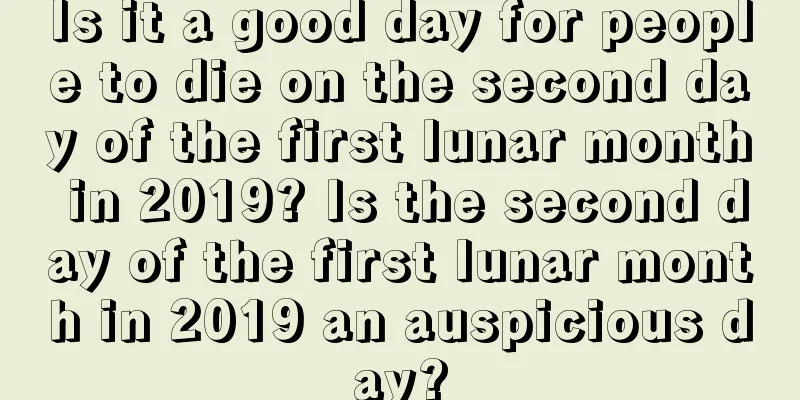 Is it a good day for people to die on the second day of the first lunar month in 2019? Is the second day of the first lunar month in 2019 an auspicious day?