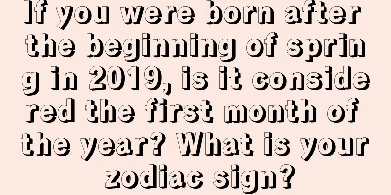 If you were born after the beginning of spring in 2019, is it considered the first month of the year? What is your zodiac sign?