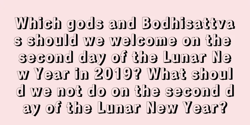 Which gods and Bodhisattvas should we welcome on the second day of the Lunar New Year in 2019? What should we not do on the second day of the Lunar New Year?