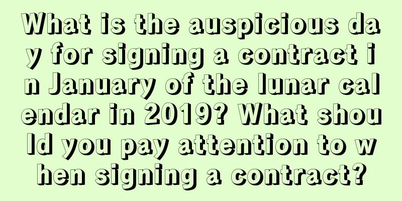 What is the auspicious day for signing a contract in January of the lunar calendar in 2019? What should you pay attention to when signing a contract?