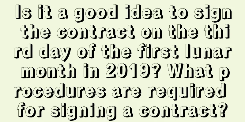 Is it a good idea to sign the contract on the third day of the first lunar month in 2019? What procedures are required for signing a contract?