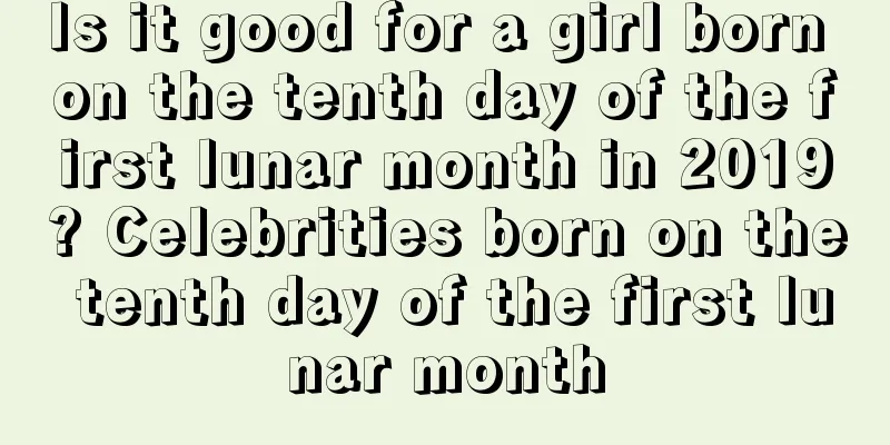Is it good for a girl born on the tenth day of the first lunar month in 2019? Celebrities born on the tenth day of the first lunar month