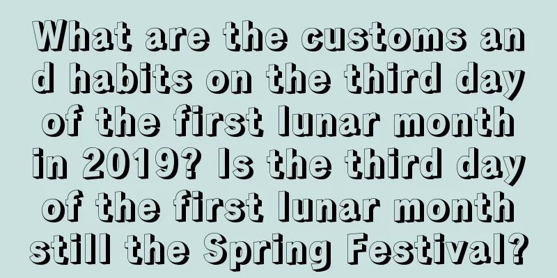 What are the customs and habits on the third day of the first lunar month in 2019? Is the third day of the first lunar month still the Spring Festival?