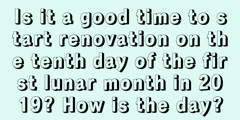 Is it a good time to start renovation on the tenth day of the first lunar month in 2019? How is the day?