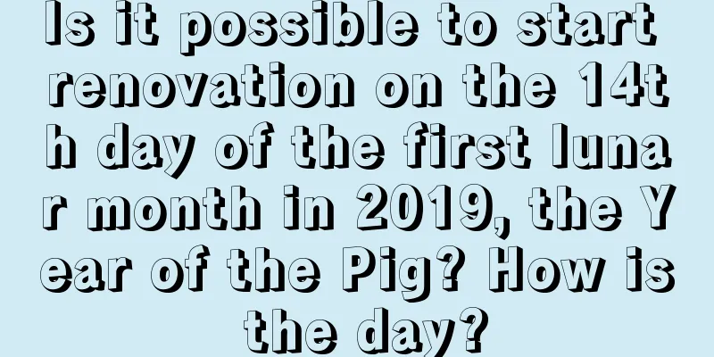 Is it possible to start renovation on the 14th day of the first lunar month in 2019, the Year of the Pig? How is the day?