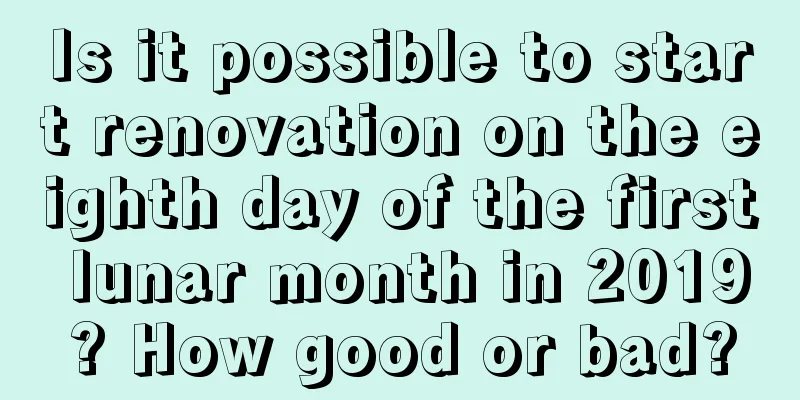 Is it possible to start renovation on the eighth day of the first lunar month in 2019? How good or bad?