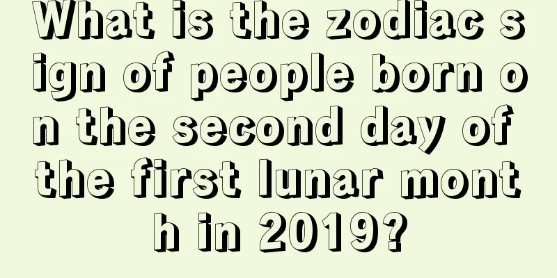 What is the zodiac sign of people born on the second day of the first lunar month in 2019?