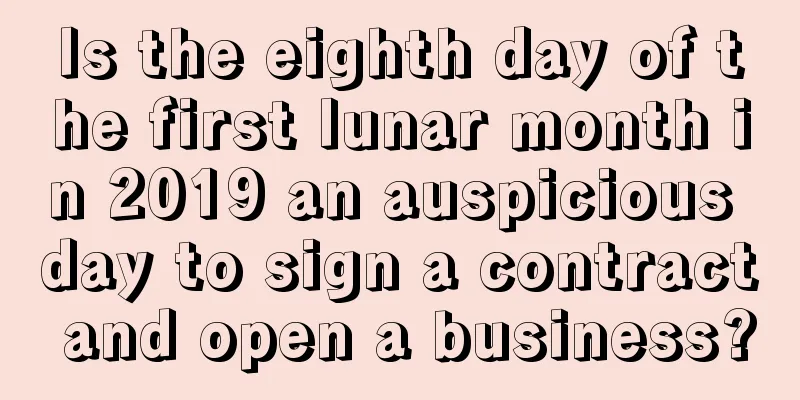 Is the eighth day of the first lunar month in 2019 an auspicious day to sign a contract and open a business?