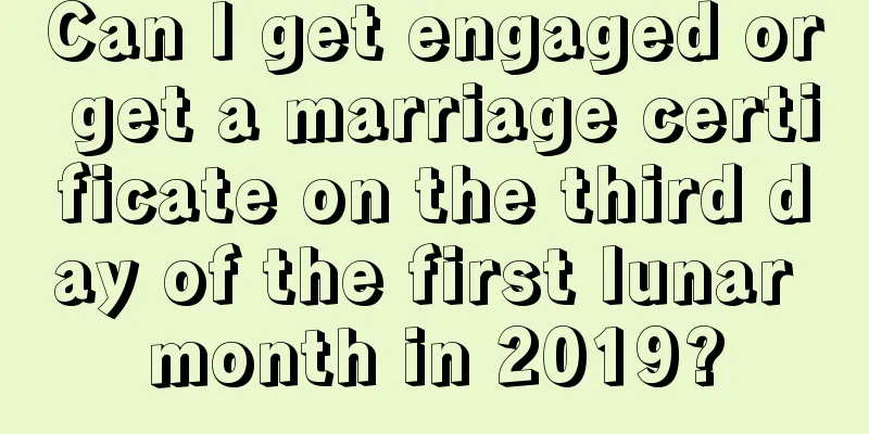 Can I get engaged or get a marriage certificate on the third day of the first lunar month in 2019?