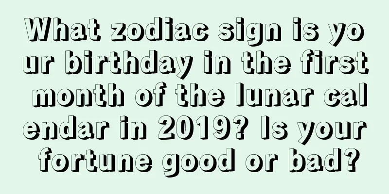 What zodiac sign is your birthday in the first month of the lunar calendar in 2019? Is your fortune good or bad?