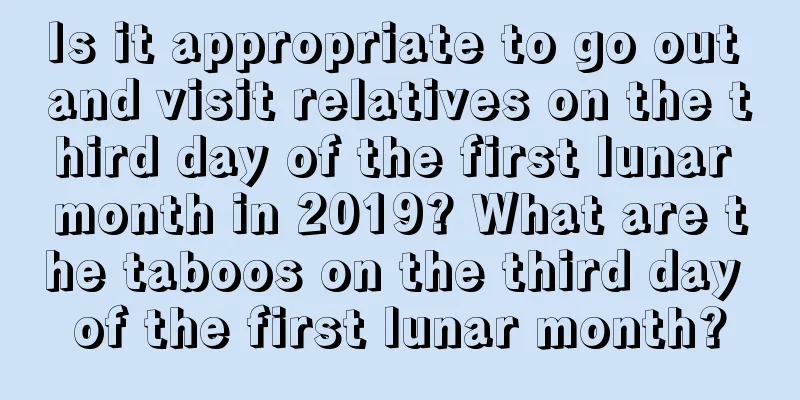 Is it appropriate to go out and visit relatives on the third day of the first lunar month in 2019? What are the taboos on the third day of the first lunar month?