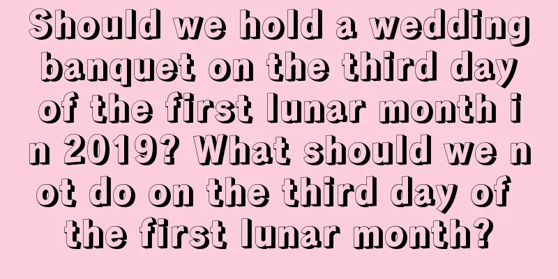 Should we hold a wedding banquet on the third day of the first lunar month in 2019? What should we not do on the third day of the first lunar month?