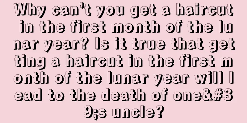 Why can’t you get a haircut in the first month of the lunar year? Is it true that getting a haircut in the first month of the lunar year will lead to the death of one's uncle?