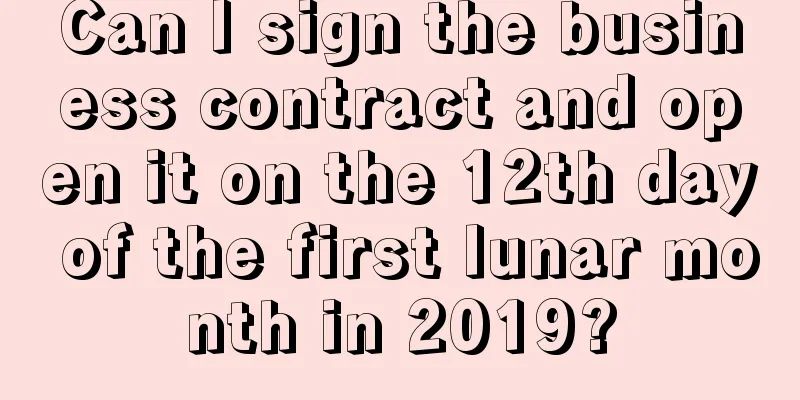 Can I sign the business contract and open it on the 12th day of the first lunar month in 2019?