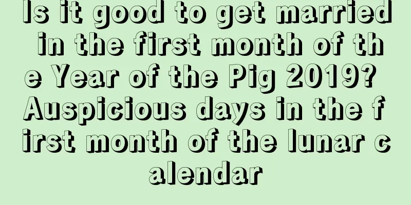 Is it good to get married in the first month of the Year of the Pig 2019? Auspicious days in the first month of the lunar calendar