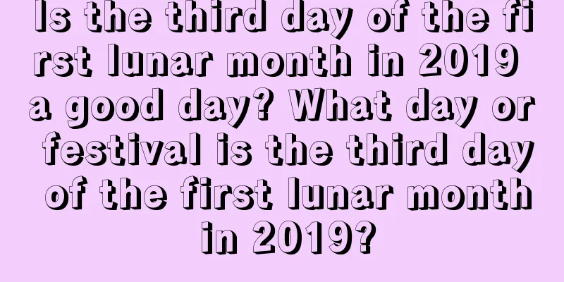 Is the third day of the first lunar month in 2019 a good day? What day or festival is the third day of the first lunar month in 2019?
