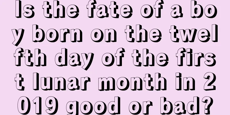 Is the fate of a boy born on the twelfth day of the first lunar month in 2019 good or bad?