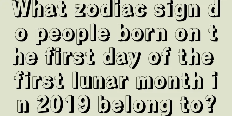 What zodiac sign do people born on the first day of the first lunar month in 2019 belong to?