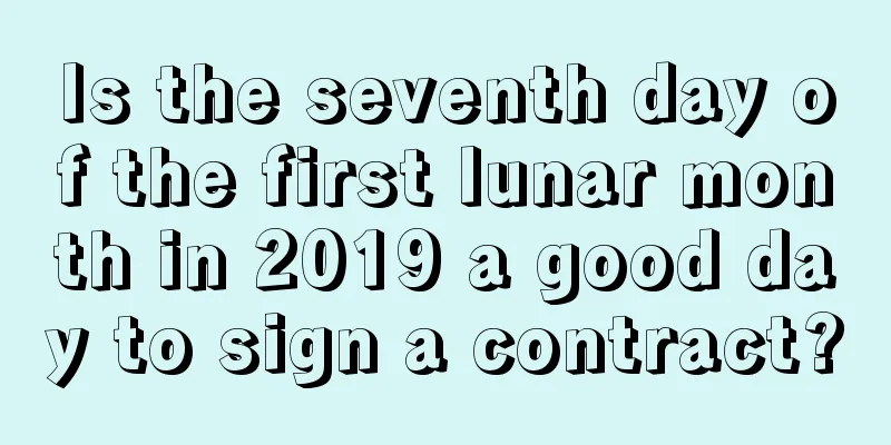 Is the seventh day of the first lunar month in 2019 a good day to sign a contract?