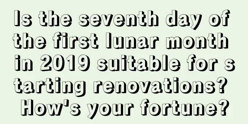 Is the seventh day of the first lunar month in 2019 suitable for starting renovations? How's your fortune?