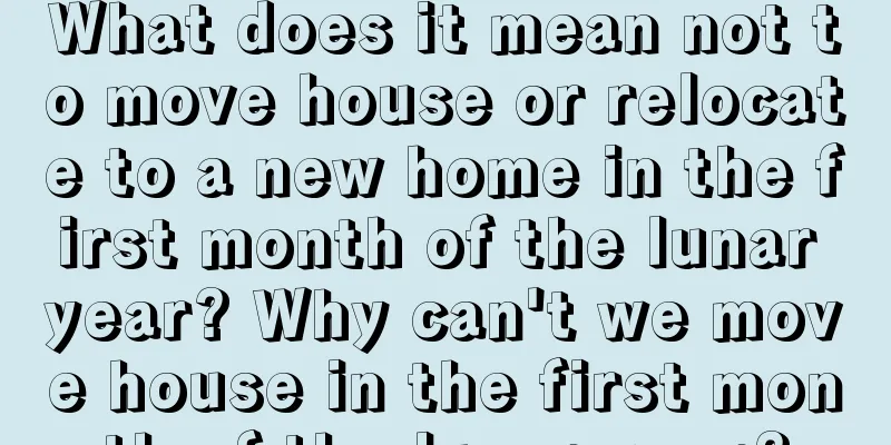 What does it mean not to move house or relocate to a new home in the first month of the lunar year? Why can't we move house in the first month of the lunar year?