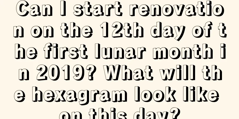 Can I start renovation on the 12th day of the first lunar month in 2019? What will the hexagram look like on this day?
