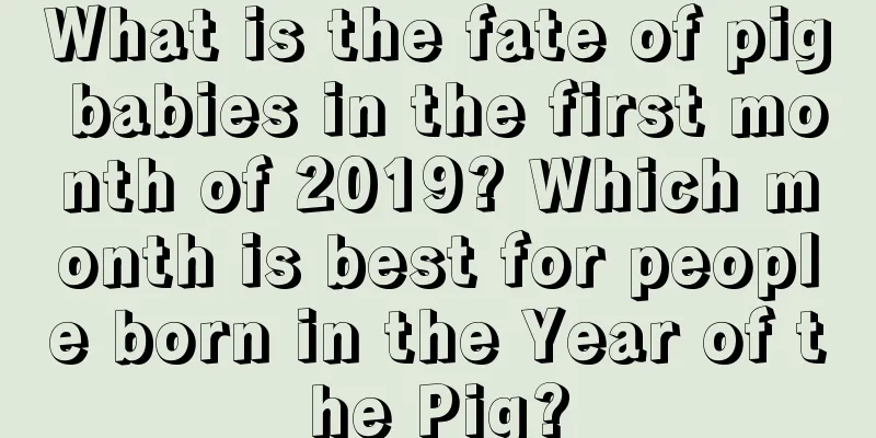 What is the fate of pig babies in the first month of 2019? Which month is best for people born in the Year of the Pig?