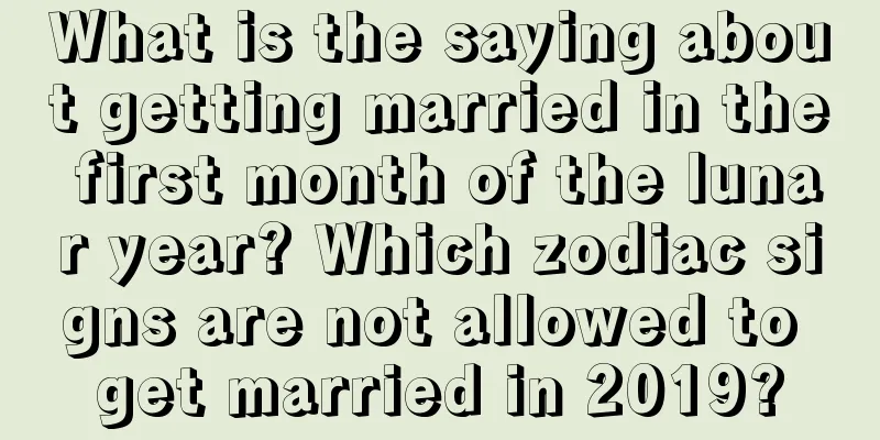 What is the saying about getting married in the first month of the lunar year? Which zodiac signs are not allowed to get married in 2019?