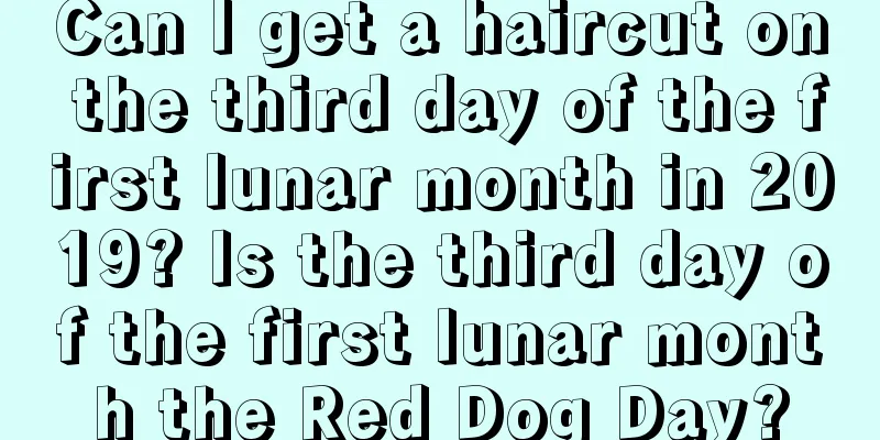 Can I get a haircut on the third day of the first lunar month in 2019? Is the third day of the first lunar month the Red Dog Day?