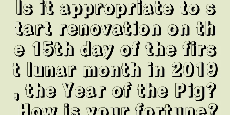 Is it appropriate to start renovation on the 15th day of the first lunar month in 2019, the Year of the Pig? How is your fortune?
