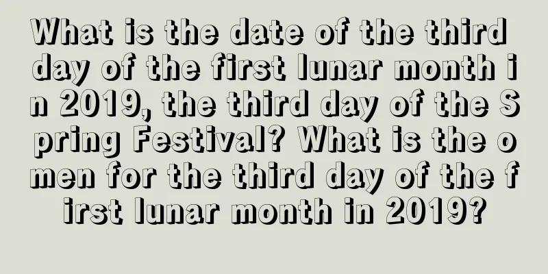 What is the date of the third day of the first lunar month in 2019, the third day of the Spring Festival? What is the omen for the third day of the first lunar month in 2019?
