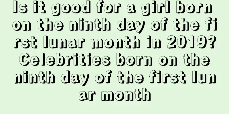 Is it good for a girl born on the ninth day of the first lunar month in 2019? Celebrities born on the ninth day of the first lunar month