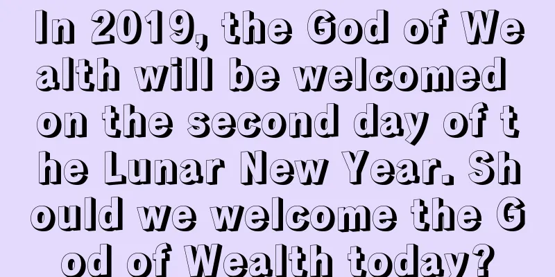 In 2019, the God of Wealth will be welcomed on the second day of the Lunar New Year. Should we welcome the God of Wealth today?