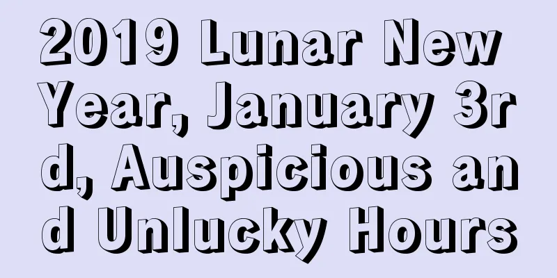 2019 Lunar New Year, January 3rd, Auspicious and Unlucky Hours