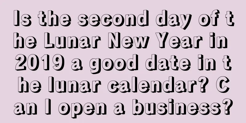Is the second day of the Lunar New Year in 2019 a good date in the lunar calendar? Can I open a business?