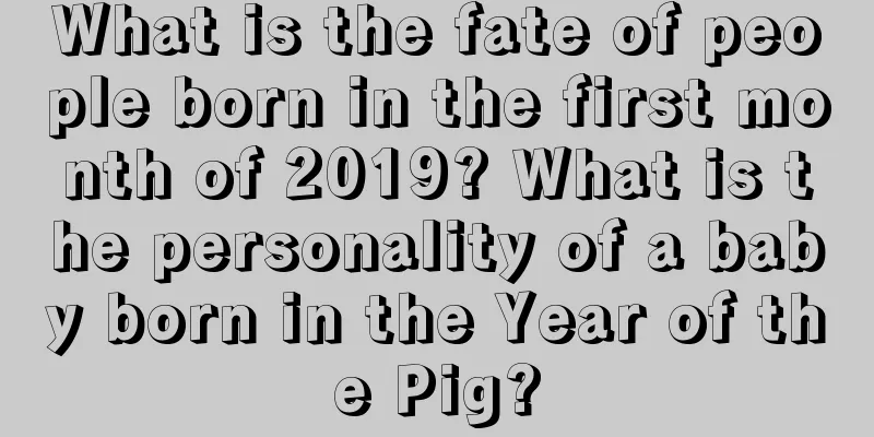 What is the fate of people born in the first month of 2019? What is the personality of a baby born in the Year of the Pig?