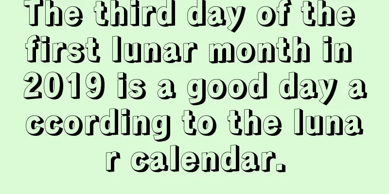 The third day of the first lunar month in 2019 is a good day according to the lunar calendar.
