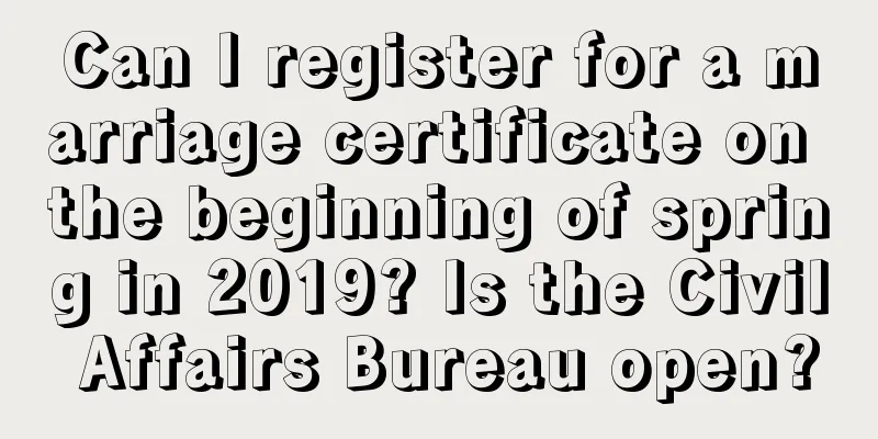 Can I register for a marriage certificate on the beginning of spring in 2019? Is the Civil Affairs Bureau open?