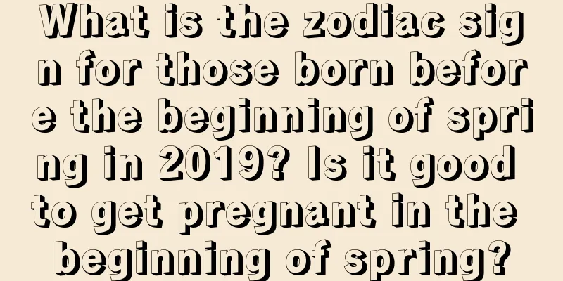 What is the zodiac sign for those born before the beginning of spring in 2019? Is it good to get pregnant in the beginning of spring?