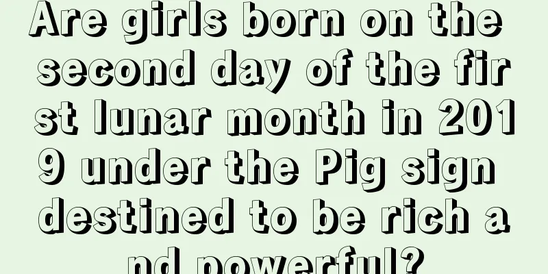 Are girls born on the second day of the first lunar month in 2019 under the Pig sign destined to be rich and powerful?