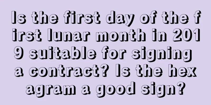 Is the first day of the first lunar month in 2019 suitable for signing a contract? Is the hexagram a good sign?