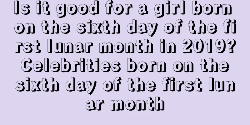 Is it good for a girl born on the sixth day of the first lunar month in 2019? Celebrities born on the sixth day of the first lunar month