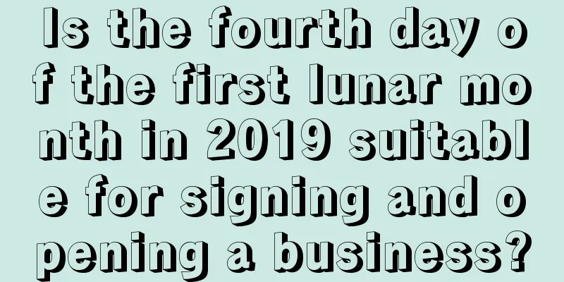 Is the fourth day of the first lunar month in 2019 suitable for signing and opening a business?