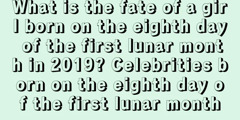 What is the fate of a girl born on the eighth day of the first lunar month in 2019? Celebrities born on the eighth day of the first lunar month