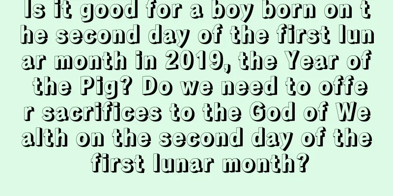 Is it good for a boy born on the second day of the first lunar month in 2019, the Year of the Pig? Do we need to offer sacrifices to the God of Wealth on the second day of the first lunar month?