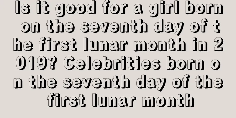 Is it good for a girl born on the seventh day of the first lunar month in 2019? Celebrities born on the seventh day of the first lunar month
