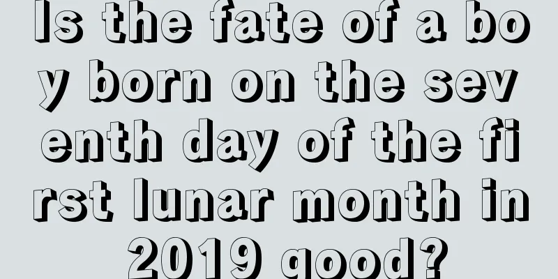 Is the fate of a boy born on the seventh day of the first lunar month in 2019 good?