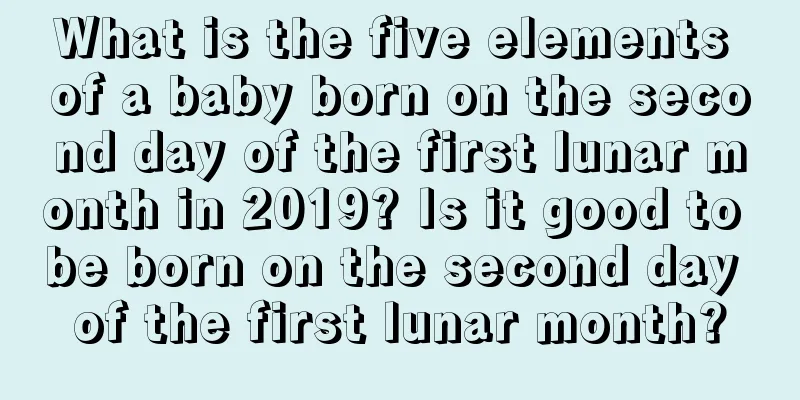 What is the five elements of a baby born on the second day of the first lunar month in 2019? Is it good to be born on the second day of the first lunar month?