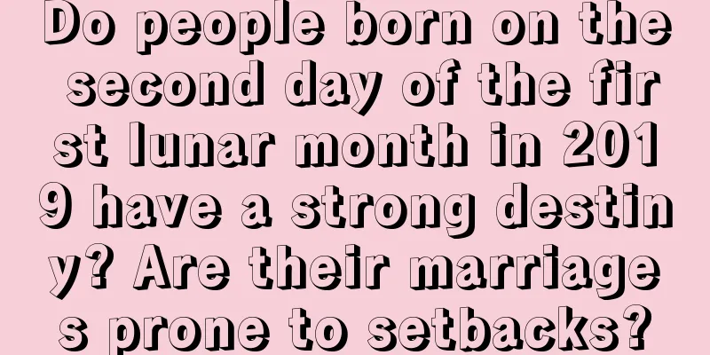 Do people born on the second day of the first lunar month in 2019 have a strong destiny? Are their marriages prone to setbacks?